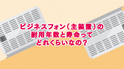 ビジネスフォン（主装置）の耐用年数と寿命ってどれくらいなの？