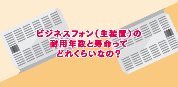 ビジネスフォン（主装置）の耐用年数と寿命ってどれくらいなの？