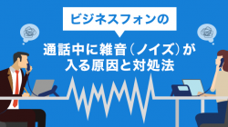 ビジネスフォンの通話中に雑音(ノイズ)が入る原因と対処法