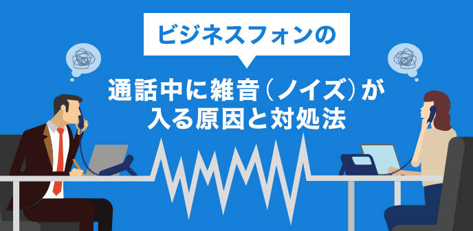 ビジネスフォンの通話中に雑音(ノイズ)が入る原因と対処法