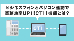 ビジネスフォンとパソコン連動で業務効率UP！【CTI】機能とは？