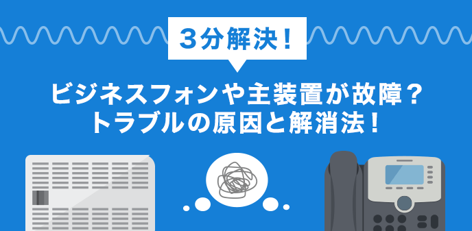 【3分解決】ビジネスフォンや主装置が故障？トラブルの原因と解消法！