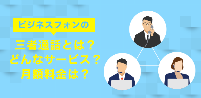 ビジネスフォンの三者通話とは？どんなサービス？月額料金は？