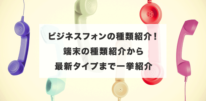 ビジネスフォンの種類紹介！端末の種類紹介から最新タイプまで一挙紹介