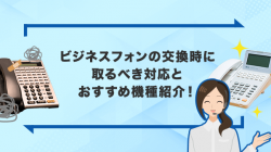 ビジネスフォンの交換時に取るべき対応とおすすめ機種紹介！