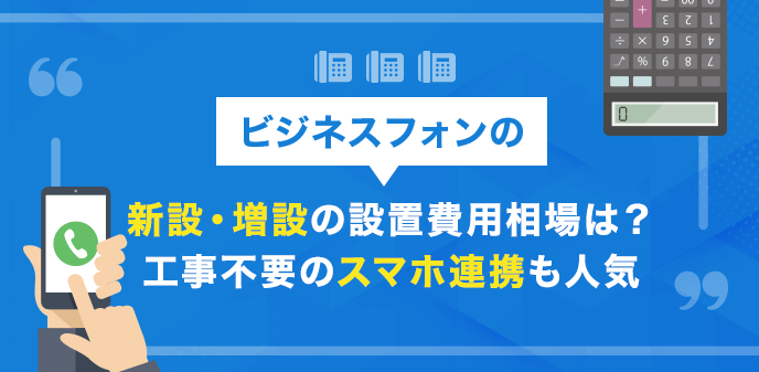 ビジネスフォンの新設・増設の設置費用相場は？工事不要のスマホ連携も人気