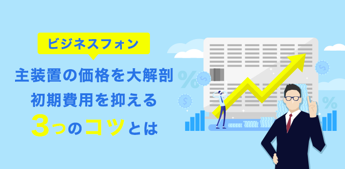 ビジネスフォン主装置の価格を大解剖｜初期費用を抑える3つのコツとは