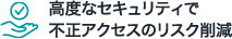 高度なセキュリティで不正アクセスのリスク削減