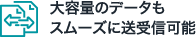 大容量のデータもスムーズに送受信可能