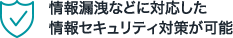 情報漏洩などに対応した情報セキュリティ対策が可能