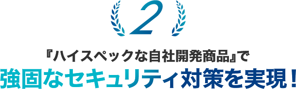 『ハイスペックな自社開発商品』で強固なセキュリティ対策を実現！