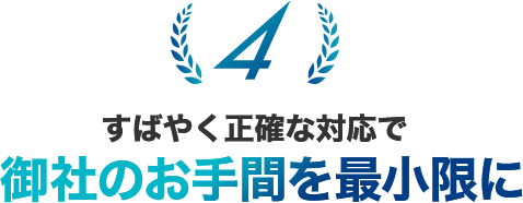 すばやく正確な対応で御社のお手間を最小限に