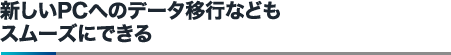 新しいPCへのデータ移行などもスムーズにできる