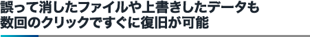 誤って消したファイルや上書きしたデータも数回のクリックですぐに復旧が可能