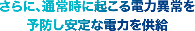 さらに、通常時に起こる電力異常を予防し安定な電力を供給