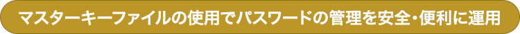 マスターキーファイルの使用でパスワードの管理を安全・便利に運用