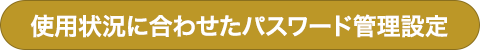 使用状況に合わせたパスワード管理設定