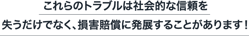 ID/これらのトラブルは社会的な信頼を失うだけでなく、損害賠償に発展することがあります！