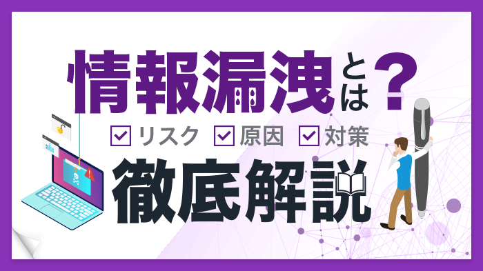 情報漏洩とは何か？リスクとなる理由や原因、取るべき対策を徹底解説