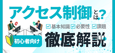 アクセス制御とは？基本機能・方式・必要性・課題を初心者向けに解説