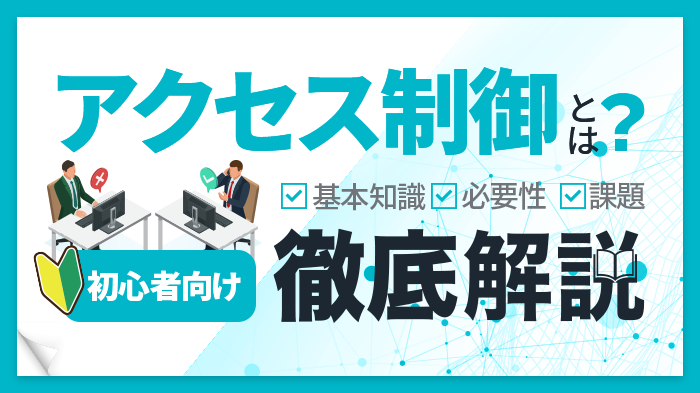 アクセス制御とは？基本機能・方式・必要性・課題を初心者向けに解説