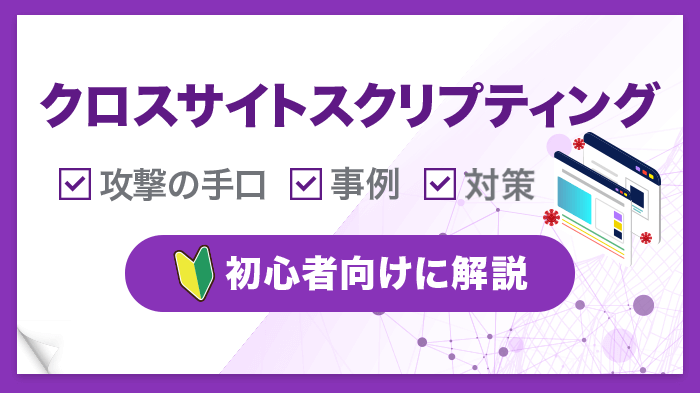 クロスサイトスクリプティングとは？攻撃の手口や被害事例、対策を紹介