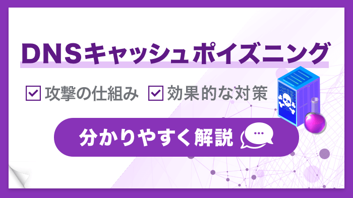 DNSキャッシュポイズニングとは？攻撃の仕組みと効果的な対策を5分解説