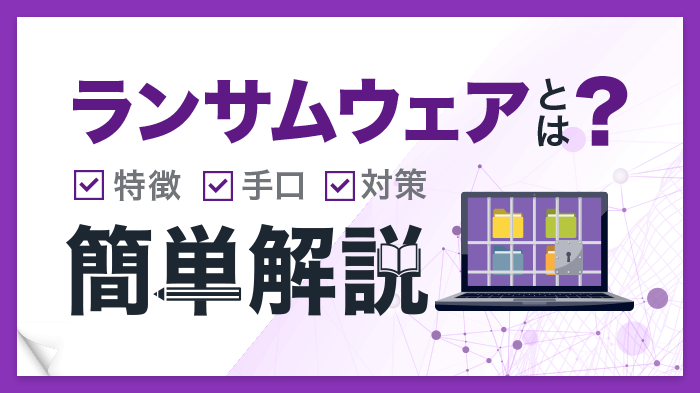 ランサムウェアとは？攻撃内容や事例・８つの対策をわかりやすく解説！