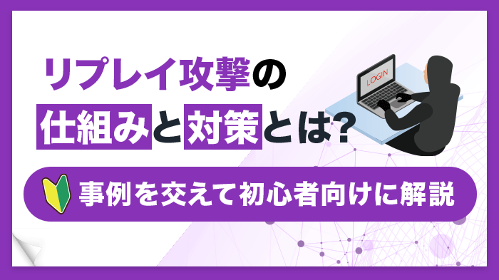 リプレイ攻撃とは？攻撃内容・事例・防止するための対策を簡単に解説