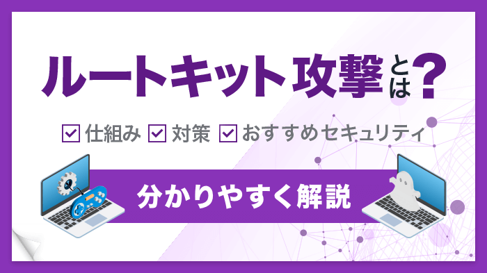 ルートキット攻撃とは？特徴や被害・感染経路・対策を徹底解説