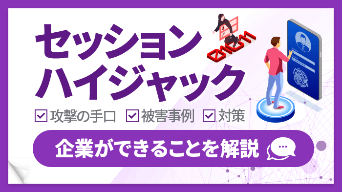 セッションハイジャックとは？攻撃の手口・事例と被害を防ぐための対策