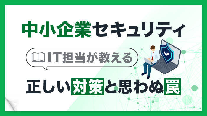 今すぐできる中小企業のセキュリティ対策！IT担当が教える正しい対策と罠