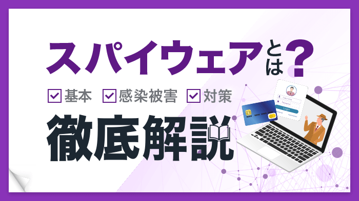 スパイウェアとは？基本知識から感染被害、対策まで初心者向けに解説