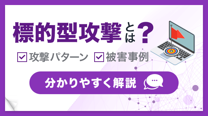 標的型攻撃とは？2種類の攻撃パターンや被害事例、企業ができる対策を解説