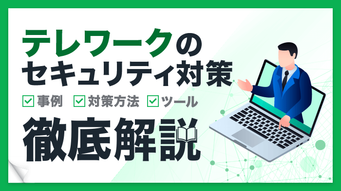 テレワークのセキュリティ対策を徹底解説！被害事例・対策・おすすめツール3選