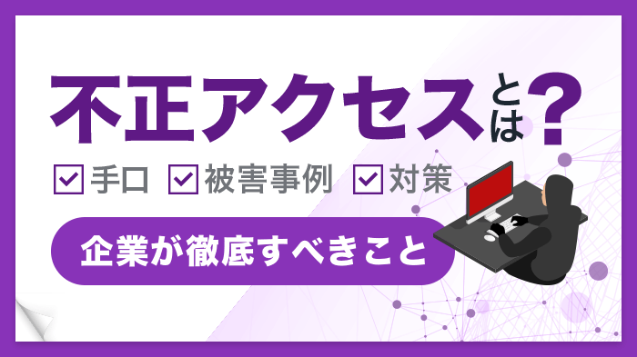 不正アクセスとは？手口・被害事例から企業ができる対策まで徹底解説