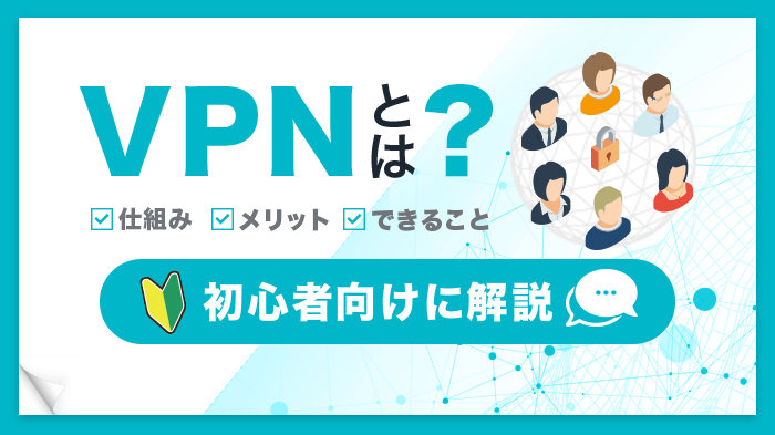 VPNとは？仕組みを初心者にも簡単に解説！必要性・利用シーンも