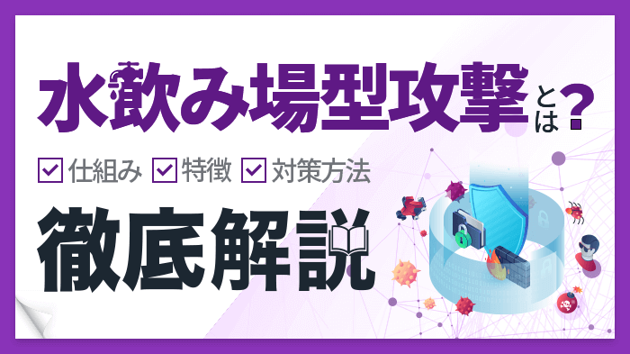 【初心者向け】水飲み場型攻撃とは？手口や被害事例・対策をかんたん解説！