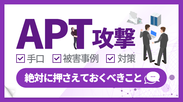 APT攻撃とは？攻撃の手口や被害事例、企業が今すべき対策を簡単解説